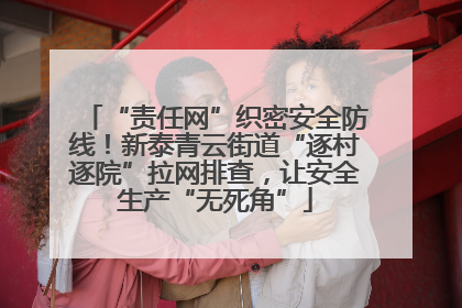 “责任网”织密安全防线！新泰青云街道“逐村逐院”拉网排查，让安全生产“无死角”
