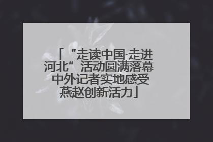“走读中国·走进河北”活动圆满落幕 中外记者实地感受燕赵创新活力