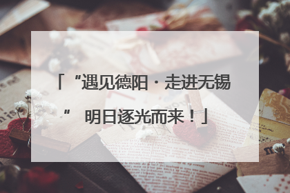 “遇见德阳・走进无锡” 明日逐光而来！