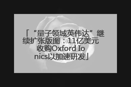 “量子领域英伟达”继续扩张版图：11亿美元收购Oxford Ionics以加速研发