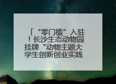 “零门槛”入驻！长沙生态动物园挂牌“动物主题大学生创新创业实践基地”