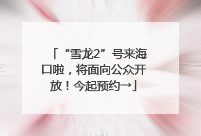 “雪龙2”号来海口啦，将面向公众开放！今起预约→