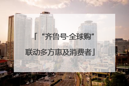 “齐鲁号·全球购”联动多方惠及消费者