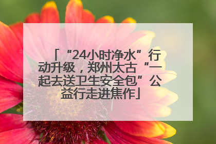 “24小时净水”行动升级，郑州太古“一起去送卫生安全包”公益行走进焦作
