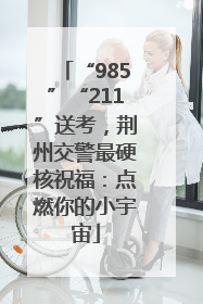 “985”“211”送考，荆州交警最硬核祝福：点燃你的小宇宙