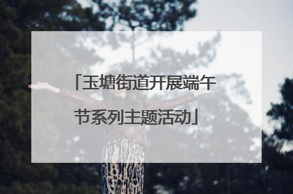 玉塘街道开展端午节系列主题活动