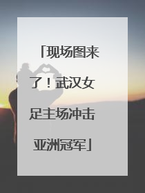 现场图来了！武汉女足主场冲击亚洲冠军