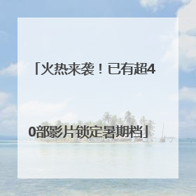 火热来袭！已有超40部影片锁定暑期档