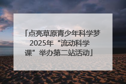 点亮草原青少年科学梦 2025年“流动科学课”举办第二站活动