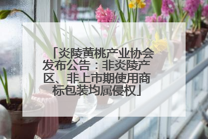 炎陵黄桃产业协会发布公告：非炎陵产区、非上市期使用商标包装均属侵权