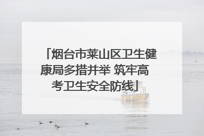 烟台市莱山区卫生健康局多措并举 筑牢高考卫生安全防线