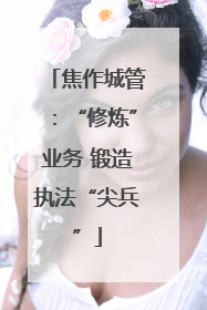 焦作城管：“修炼”业务 锻造执法“尖兵”
