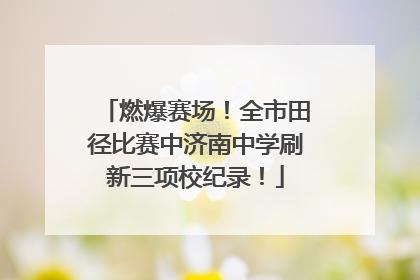 燃爆赛场！全市田径比赛中济南中学刷新三项校纪录！