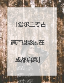 爱尔兰考古遗产摄影展在成都启幕