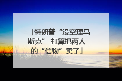 特朗普“没空理马斯克” 打算把两人的“信物”卖了