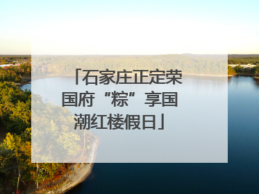 石家庄正定荣国府“粽”享国潮红楼假日