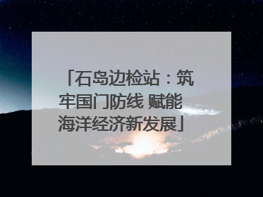 石岛边检站：筑牢国门防线 赋能海洋经济新发展