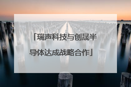 瑞声科技与创晟半导体达成战略合作