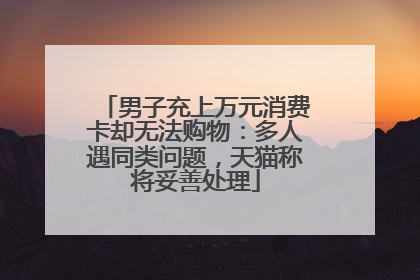 男子充上万元消费卡却无法购物：多人遇同类问题，天猫称将妥善处理