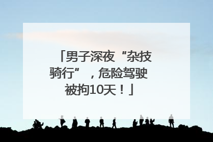 男子深夜“杂技骑行”，危险驾驶被拘10天！