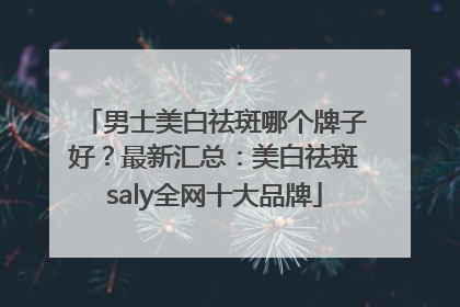 男士美白祛斑哪个牌子好？最新汇总：美白祛斑saly全网十大品牌