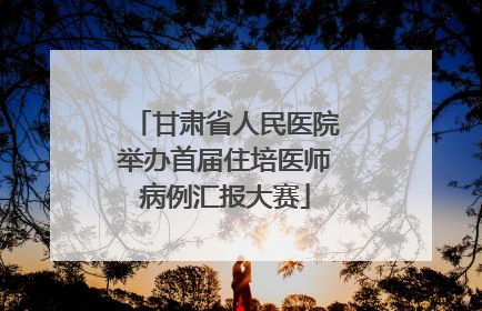 甘肃省人民医院举办首届住培医师病例汇报大赛