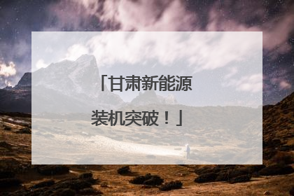 甘肃新能源装机突破！