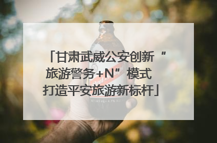 甘肃武威公安创新“旅游警务+N”模式 打造平安旅游新标杆
