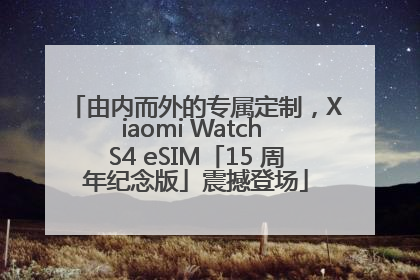 由内而外的专属定制，Xiaomi Watch S4 eSIM「15 周年纪念版」震撼登场