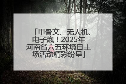 甲骨文、无人机、电子炮！2025年河南省六五环境日主场活动精彩纷呈