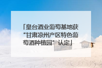 皇台酒业葡萄基地获“甘肃凉州产区特色葡萄酒种植园”认定
