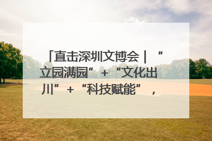 直击深圳文博会｜“立园满园”+“文化出川”+“科技赋能”，成都传媒发布三大文创领域合作清单