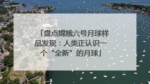 盘点嫦娥六号月球样品发现：人类正认识一个“全新”的月球