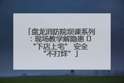 盘龙消防院坝课系列：现场教学解隐患   “下店上宅” 安全 “不打烊”