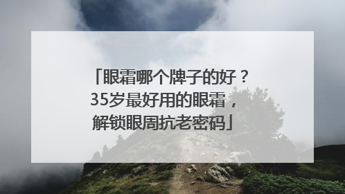 眼霜哪个牌子的好？35岁最好用的眼霜，解锁眼周抗老密码