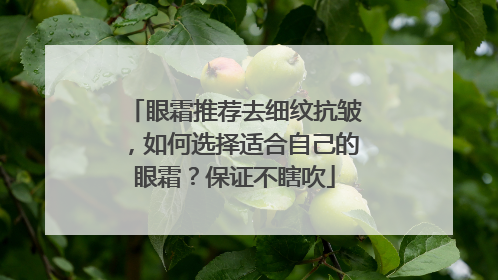眼霜推荐去细纹抗皱，如何选择适合自己的眼霜？保证不瞎吹