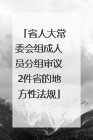 省人大常委会组成人员分组审议2件省的地方性法规