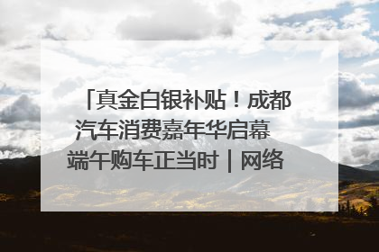 真金白银补贴！成都汽车消费嘉年华启幕 端午购车正当时｜网络中国节·端午