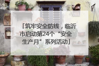 筑牢安全防线，临沂市启动第24个“安全生产月”系列活动