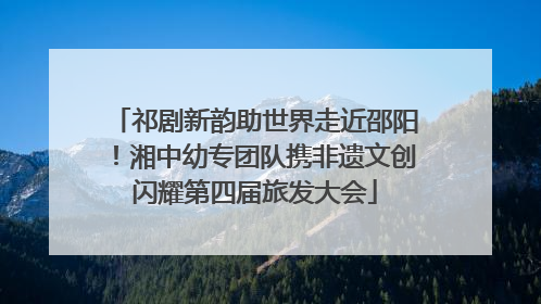 祁剧新韵助世界走近邵阳！湘中幼专团队携非遗文创闪耀第四届旅发大会