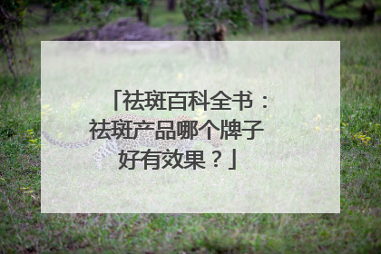 祛斑百科全书：祛斑产品哪个牌子好有效果？