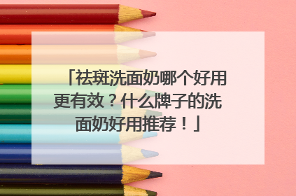 祛斑洗面奶哪个好用更有效？什么牌子的洗面奶好用推荐！