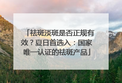 祛斑淡斑是否正规有效？夏日首选入：国家唯一认证的祛斑产品
