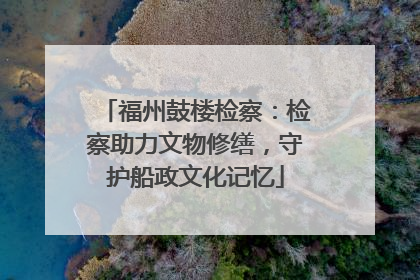 福州鼓楼检察：检察助力文物修缮，守护船政文化记忆