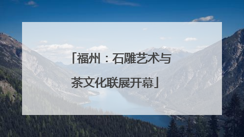福州：石雕艺术与茶文化联展开幕