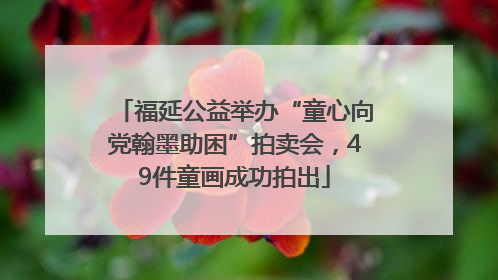 福延公益举办“童心向党翰墨助困”拍卖会，49件童画成功拍出