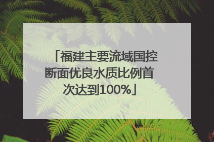 福建主要流域国控断面优良水质比例首次达到100%