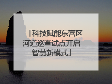 科技赋能东营区河道巡查试点开启智慧新模式