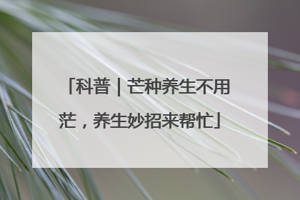 科普｜芒种养生不用茫，养生妙招来帮忙