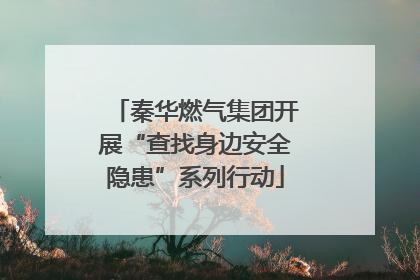 秦华燃气集团开展“查找身边安全隐患”系列行动